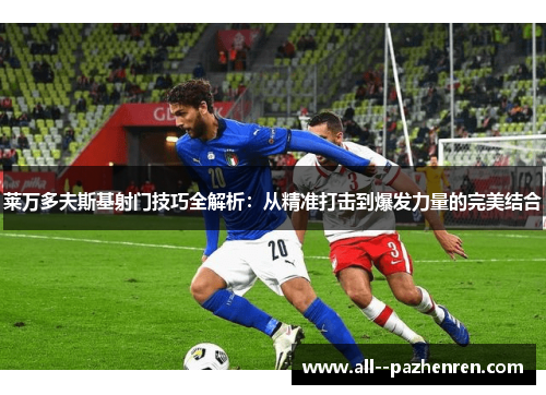 莱万多夫斯基射门技巧全解析:从精准打击到爆发力量的完美结合 莱万多夫斯基射门技巧全解析:从精准打击到爆发力量的完美结合