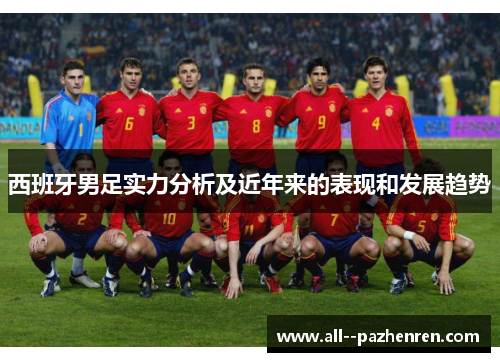 西班牙男足实力分析及近年来的表现和发展趋势 西班牙男足实力分析及近年来的表现和发展趋势