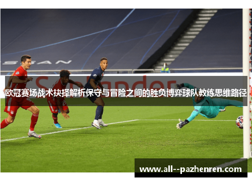 欧冠赛场战术抉择解析保守与冒险之间的胜负博弈球队教练思维路径 欧冠赛场战术抉择解析保守与冒险之间的胜负博弈球队教练思维路径