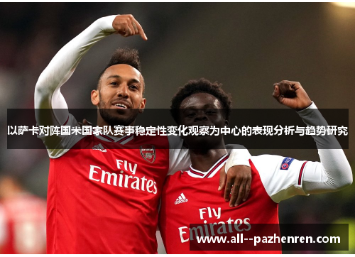 以萨卡对阵国米国家队赛事稳定性变化观察为中心的表现分析与趋势研究