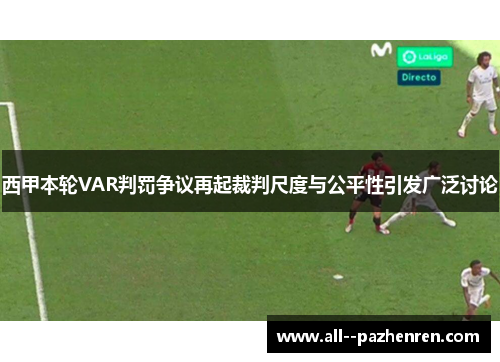 西甲本轮VAR判罚争议再起裁判尺度与公平性引发广泛讨论 西甲本轮VAR判罚争议再起裁判尺度与公平性引发广泛讨论