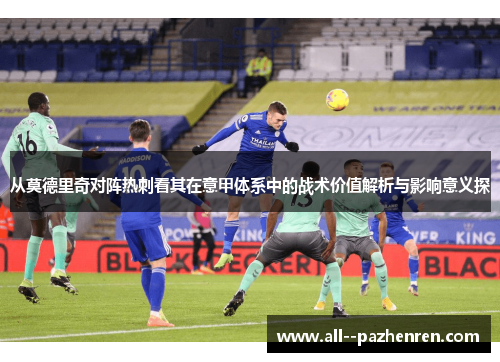 从莫德里奇对阵热刺看其在意甲体系中的战术价值解析与影响意义探 从莫德里奇对阵热刺看其在意甲体系中的战术价值解析与影响意义探