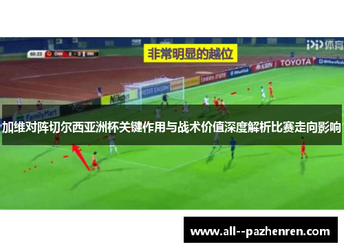 加维对阵切尔西亚洲杯关键作用与战术价值深度解析比赛走向影响