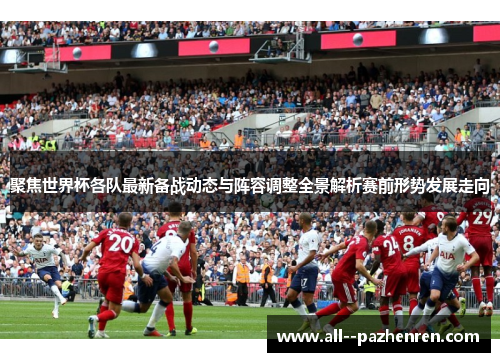 聚焦世界杯各队最新备战动态与阵容调整全景解析赛前形势发展走向 聚焦世界杯各队最新备战动态与阵容调整全景解析赛前形势发展走向