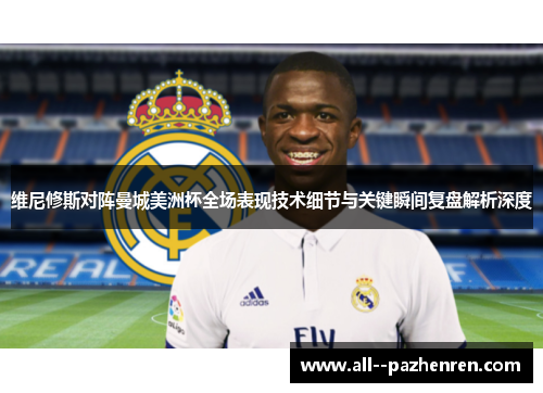 维尼修斯对阵曼城美洲杯全场表现技术细节与关键瞬间复盘解析深度 维尼修斯对阵曼城美洲杯全场表现技术细节与关键瞬间复盘解析深度