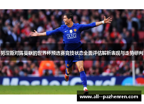 努涅斯对阵曼联的世界杯预选赛竞技状态全面评估解析表现与走势研判