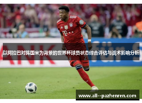 以阿拉巴对阵国米为背景的世界杯球员状态综合评估与战术影响分析 以阿拉巴对阵国米为背景的世界杯球员状态综合评估与战术影响分析