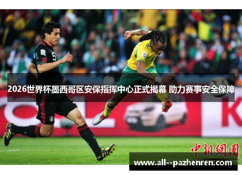 2026世界杯墨西哥区安保指挥中心正式揭幕 助力赛事安全保障 2026世界杯墨西哥区安保指挥中心正式揭幕 助力赛事安全保障