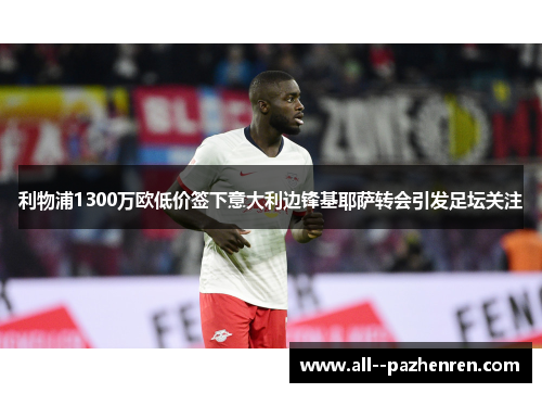 利物浦1300万欧低价签下意大利边锋基耶萨转会引发足坛关注 利物浦1300万欧低价签下意大利边锋基耶萨转会引发足坛关注