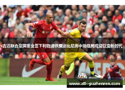 吉达联合豪掷重金签下利物浦铁腰法比尼奥中场格局或迎巨变新时代 吉达联合豪掷重金签下利物浦铁腰法比尼奥中场格局或迎巨变新时代
