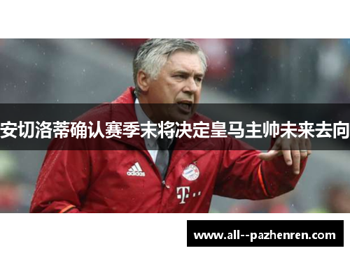 安切洛蒂确认赛季末将决定皇马主帅未来去向