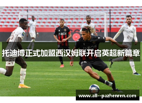 托迪博正式加盟西汉姆联开启英超新篇章 托迪博正式加盟西汉姆联开启英超新篇章