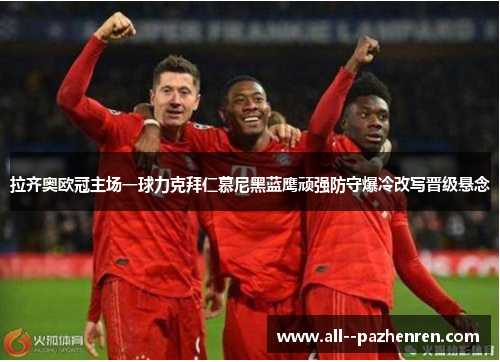 拉齐奥欧冠主场一球力克拜仁慕尼黑蓝鹰顽强防守爆冷改写晋级悬念 拉齐奥欧冠主场一球力克拜仁慕尼黑蓝鹰顽强防守爆冷改写晋级悬念