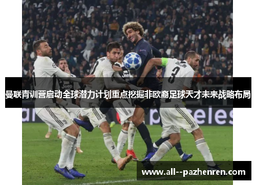 曼联青训营启动全球潜力计划重点挖掘非欧裔足球天才未来战略布局 曼联青训营启动全球潜力计划重点挖掘非欧裔足球天才未来战略布局