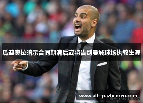 瓜迪奥拉暗示合同期满后或将告别曼城球场执教生涯