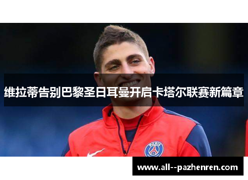 维拉蒂告别巴黎圣日耳曼开启卡塔尔联赛新篇章 维拉蒂告别巴黎圣日耳曼开启卡塔尔联赛新篇章