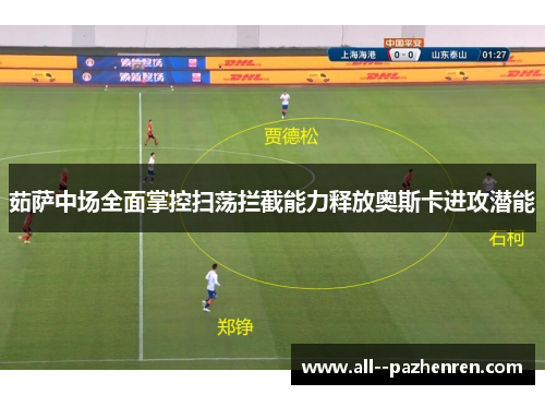 茹萨中场全面掌控扫荡拦截能力释放奥斯卡进攻潜能 茹萨中场全面掌控扫荡拦截能力释放奥斯卡进攻潜能