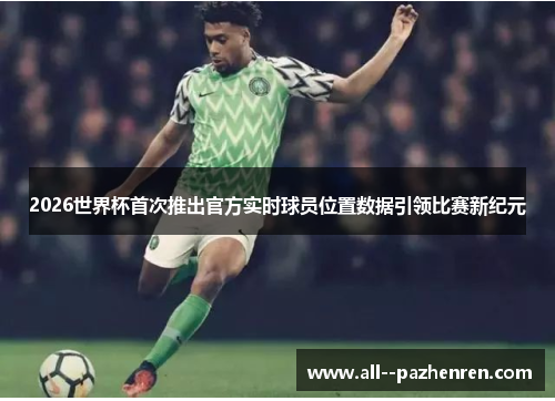 2026世界杯首次推出官方实时球员位置数据引领比赛新纪元 2026世界杯首次推出官方实时球员位置数据引领比赛新纪元