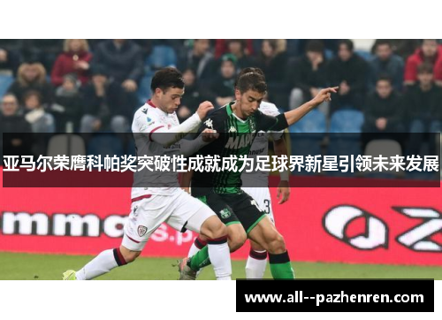 亚马尔荣膺科帕奖突破性成就成为足球界新星引领未来发展 亚马尔荣膺科帕奖突破性成就成为足球界新星引领未来发展