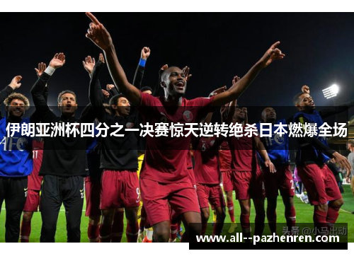 伊朗亚洲杯四分之一决赛惊天逆转绝杀日本燃爆全场