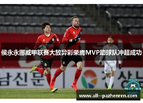 侯永永挪威甲联赛大放异彩荣膺MVP助球队冲超成功 侯永永挪威甲联赛大放异彩荣膺MVP助球队冲超成功