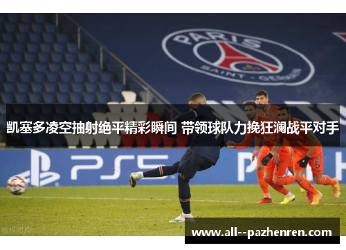 凯塞多凌空抽射绝平精彩瞬间 带领球队力挽狂澜战平对手 凯塞多凌空抽射绝平精彩瞬间 带领球队力挽狂澜战平对手