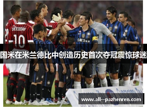 国米在米兰德比中创造历史首次夺冠震惊球迷