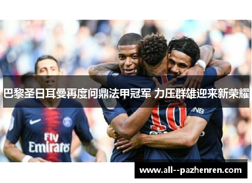 巴黎圣日耳曼再度问鼎法甲冠军 力压群雄迎来新荣耀