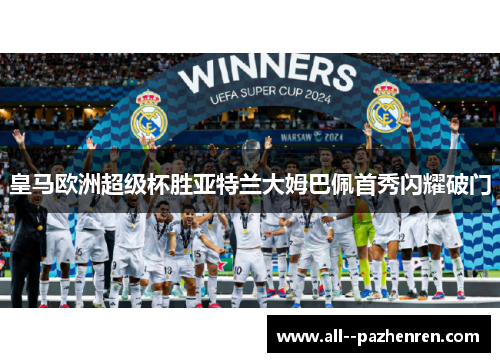 皇马欧洲超级杯胜亚特兰大姆巴佩首秀闪耀破门