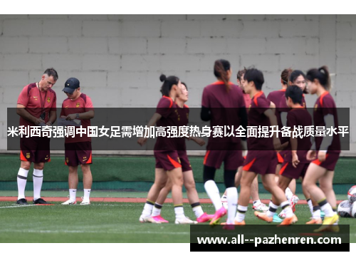 米利西奇强调中国女足需增加高强度热身赛以全面提升备战质量水平