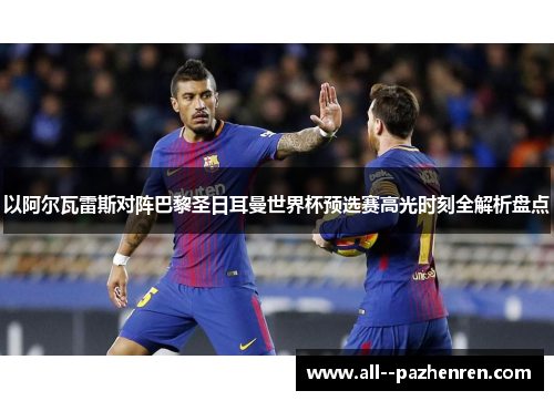 以阿尔瓦雷斯对阵巴黎圣日耳曼世界杯预选赛高光时刻全解析盘点