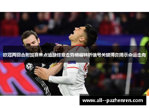 欧冠两回合附加赛焦点追踪终章走势暗藏转折信号关键博弈揭示命运走向