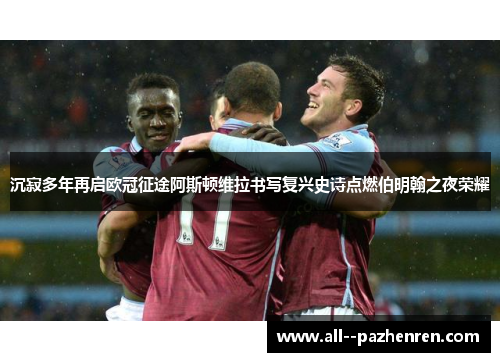 沉寂多年再启欧冠征途阿斯顿维拉书写复兴史诗点燃伯明翰之夜荣耀 沉寂多年再启欧冠征途阿斯顿维拉书写复兴史诗点燃伯明翰之夜荣耀