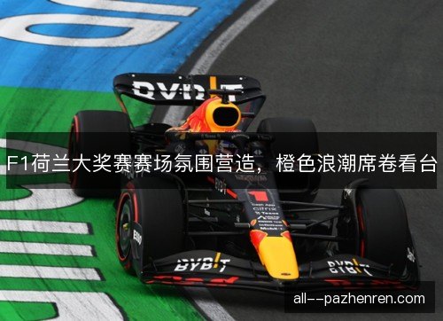 F1荷兰大奖赛赛场氛围营造，橙色浪潮席卷看台